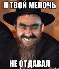 я твой мелочь не отдавал