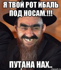 я твой рот ибаль под носам.!!! путана нах..