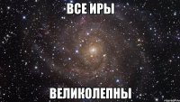 все Иры ВЕЛИКОЛЕПНЫ