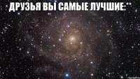 Друзья вы самые лучшие:** 