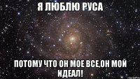 Я люблю Руса потому что он мое все,он мой идеал!