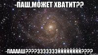 -Паш,может хватит?? -Пааааш????ЭЭЭЭЭЭЭЙЙЙЙЙЙЙЙ????