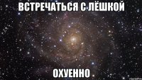 встречаться с Лёшкой охуенно