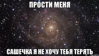 Прости меня Сашечка я не хочу тебя терять