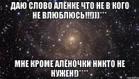 Даю слово Алёнке что не в кого не влюблюсь!!!)))*** Мне кроме Алёночки никто не нужен!)****