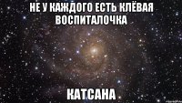 Не у каждого есть клёвая воспиталочка Катсана