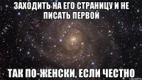 Заходить на его страницу и не писать первой так по-женски, если честно