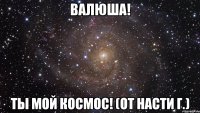 Валюша! Ты мой космос! (От Насти Г.)