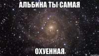 Альбина ты самая охуенная