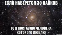 если наберется 30 лайков то я поставлю человека которого люблю