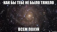 Как бы тебе не было тяжело Всем похуй