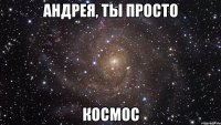 Андрея, Ты просто Космос