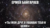 Ермек Байгараев ♥ты мой друг,я уважаю тебя и ценю♥