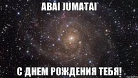 Abai Jumatai С ДНЕМ РОЖДЕНИЯ ТЕБЯ!