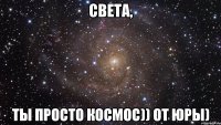 Света, ты просто космос)) от Юры)