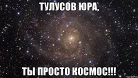 Тулусов Юра, ты просто космос!!!