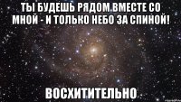 Ты будешь рядом вместе со мной - и только небо за спиной! ВОСХИТИТЕЛЬНО