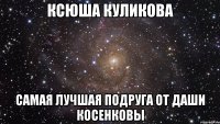 ксюша куликова самая лучшая подруга от даши косенковы