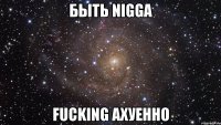 БЫТЬ NIGGA FUCKING АХУЕННО