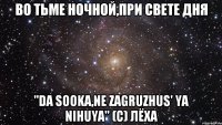 Во тьме ночной,при свете дня "Da sooka,ne zagruzhus' ya nihuya" (c) Лёха