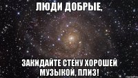 Люди добрые, Закидайте стену хорошей музыкой, плиз!