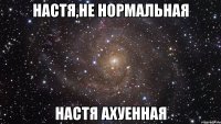 Настя,не нормальная Настя ахуенная