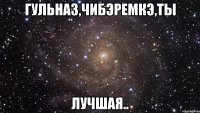 гульназ,чибэремкэ,ты лучшая..