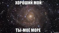 Хороший мой:* Ты-моё море❤