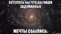 Хотелось бы что бы наши задуманные мечты сбылись.