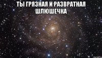 Ты грязная и развратная шлюшечка 