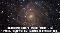  настя имя которое можнт менять на разные и другие имена как ася стасия тася