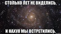 Столько лет не виделись, и нахуя мы встретились.