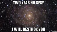 TWO YEAR NO SEXY I WILL DESTROY YOU