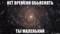 Нет времени обьяснять Ты маленький