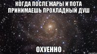 когда после жары и пота принимаешь прохладный душ ОХУЕННО