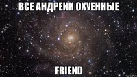 Все Андреии охуенные Friend