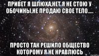 ПРИВЕТ Я ШЛЮХА,НЕТ Я НЕ СТОЮ У ОБОЧИНЫ,НЕ ПРОДАЮ СВОЕ ТЕЛО..... ПРОСТО ТАК РЕШИЛО ОБЩЕСТВО КОТОРОМУ Я НЕ НРАВЛЮСЬ