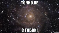 Точно не с тобой!