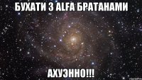 Бухати з ALFA братанами Ахуэнно!!!