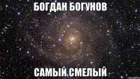 БОГДАН БОГУНОВ САМЫЙ СМЕЛЫЙ