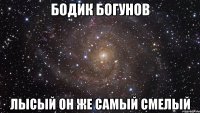 БОДИК БОГУНОВ ЛЫСЫЙ ОН ЖЕ САМЫЙ СМЕЛЫЙ