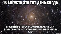 13 августа это тот день когда влюблённая парочка должна скинуть друг другу свои три фотографии(счастливой жизни вам)