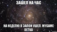 Зашел на час на неделю в запой ушел. Mygame detka