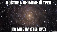 ПоСтАвь ЛюБиМыЙ трек Ко мне на стенку:З