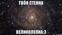 Твоя стенка Великолепна:З