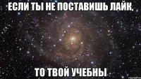 Если ты не поставишь лайк, То твой учебны