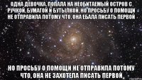 одна девочка, попала на необитаемый остров с ручкой, бумагой и бутылкой, но просьбу о помощи не отправила потому что, она ебала писать первой но просьбу о помощи не отправила потому что, она не захотела писать первой