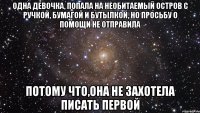 одна девочка, попала на необитаемый остров с ручкой, бумагой и бутылкой, но просьбу о помощи не отправила потому что,она не захотела писать первой