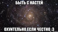 Быть с Настей охуительно,если честно :з