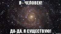 Я - человек! Да-да, я существую!